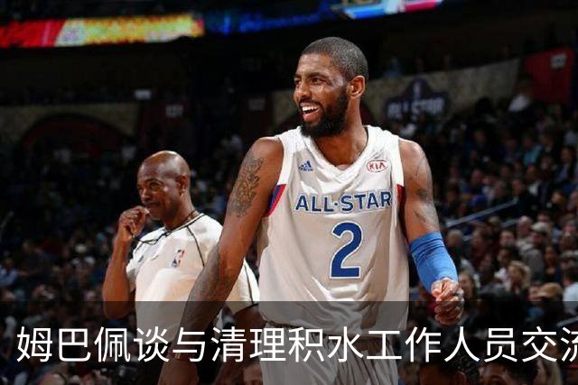 姆巴佩谈与清理积水工作人员交流：希望先清理我们要进攻的那一端